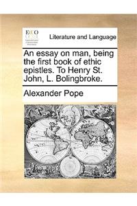 An Essay on Man, Being the First Book of Ethic Epistles. to Henry St. John, L. Bolingbroke.