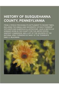 History of Susquehanna County, Pennsylvania; From a Period Preceding Its Settlement to Recent Times, Including the Annals and Geography of Each Townsh