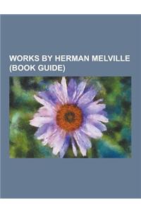 Works by Herman Melville (Book Guide): Novels by Herman Melville, Poetry by Herman Melville, Short Stories by Herman Melville, Short Story Collections