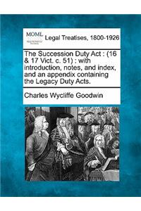 Succession Duty ACT: (16 & 17 Vict. C. 51): With Introduction, Notes, and Index, and an Appendix Containing the Legacy Duty Acts.