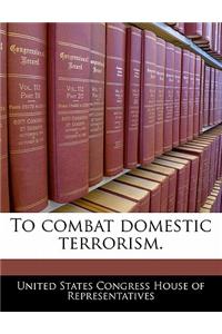 To Combat Domestic Terrorism.
