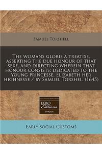 The Womans Glorie a Treatise, Asserting the Due Honour of That Sexe, and Directing Wherein That Honour Consists: Dedicated to the Young Princesse, Elizabeth Her Highnesse / By Samuel Torshel. (1645)