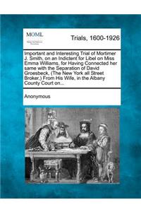 Important and Interesting Trial of Mortimer J. Smith, on an Indictent for Libel on Miss Emma Williams, for Having Connected Her Same with the Separation of David Groesbeck, (the New York All Street Broker, ) from His Wife, in the Albany County Cour