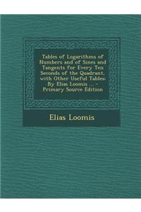 Tables of Logarithms of Numbers and of Sines and Tangents for Every Ten Seconds of the Quadrant, with Other Useful Tables