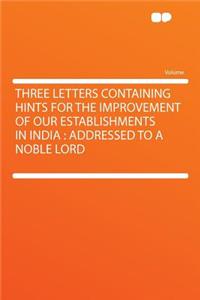 Three Letters Containing Hints for the Improvement of Our Establishments in India