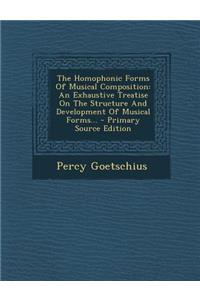 The Homophonic Forms of Musical Composition: An Exhaustive Treatise on the Structure and Development of Musical Forms...