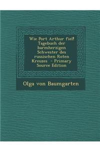 Wie Port Arthur Fiel! Tagebuch Der Barmherzigen Schwester Des Russischen Roten Kreuzes - Primary Source Edition
