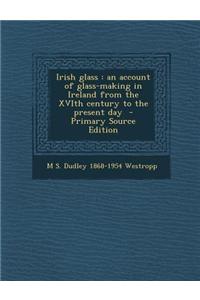 Irish Glass: An Account of Glass-Making in Ireland from the Xvith Century to the Present Day