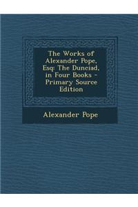 The Works of Alexander Pope, Esq: The Dunciad, in Four Books - Primary Source Edition