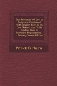The Revelation of Law in Scripture: Considered with Respect Both to Its Own Nature, and to Its Relative Place in Successive Dispensations... - Primary Source Edition
