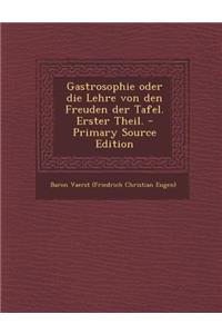Gastrosophie Oder Die Lehre Von Den Freuden Der Tafel. Erster Theil. - Primary Source Edition