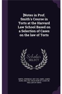 [Notes in Prof. Smith's Course in Torts at the Harvard Law School Based on a Selection of Cases on the law of Torts