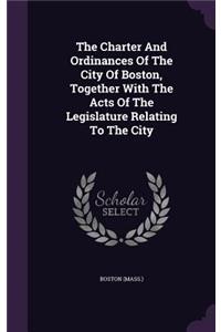 Charter And Ordinances Of The City Of Boston, Together With The Acts Of The Legislature Relating To The City