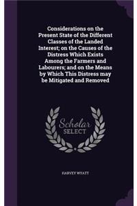 Considerations on the Present State of the Different Classes of the Landed Interest; on the Causes of the Distress Which Exists Among the Farmers and Labourers; and on the Means by Which This Distress may be Mitigated and Removed