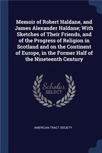 Memoir of Robert Haldane, and James Alexander Haldane; With Sketches of Their Friends, and of the Progress of Religion in Scotland and on the Continent of Europe, in the Former Half of the Nineteenth Century