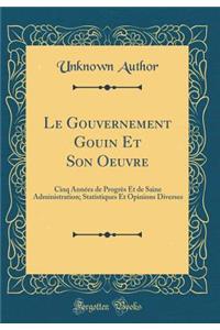 Le Gouvernement Gouin Et Son Oeuvre: Cinq AnnÃ©es de ProgrÃ¨s Et de Saine Administration; Statistiques Et Opinions Diverses (Classic Reprint)