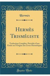 HermÃ¨s TrismÃ©giste: Traduction ComplÃ¨te, PrÃ©cÃ©dÃ©e d'Une Ã?tude Sur l'Origine Des Livres HermÃ©tiques (Classic Reprint)