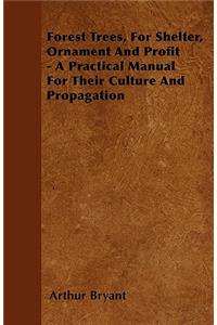 Forest Trees, For Shelter, Ornament And Profit - A Practical Manual For Their Culture And Propagation