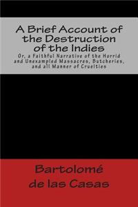 A Brief Account of the Destruction of the Indies Or, a Faithful Narrative of the Horrid and Unexampled Massacres, Butcheries, and all Manner of Cruelties