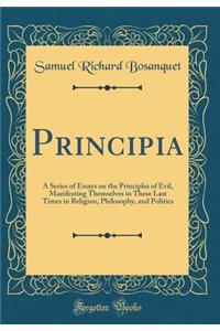 Principia: A Series of Essays on the Principles of Evil, Manifesting Themselves in These Last Times in Religion, Philosophy, and Politics (Classic Reprint)