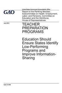 TEACHER PREPARATION PROGRAMS Education Should Ensure States Identify Low-Performing Programs and Improve Information-Sharing
