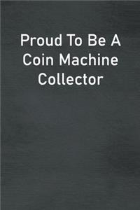 Proud To Be A Coin Machine Collector