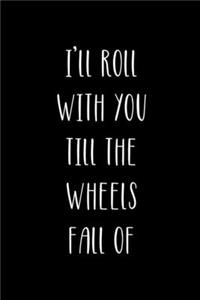 I'll Roll With You Till The Wheels Fall Of