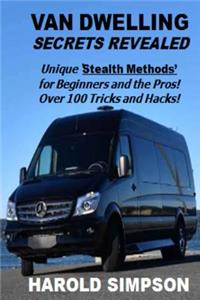 Van Dwelling Secrets Revealed: Unique Stealth Methods for Surviving the Van Dwelling Lifestyle. Over 100 Tricks and Hacks!