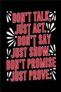 Don't Talk, Just Act. Don't Say Just Show. Don't Promise Just Prove.: Motivational and Inspirational Gift Journal