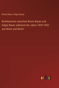 Briefwechsel zwischen Bruno Bauer und Edgar Bauer während der Jahre 1839-1842 aus Bonn und Berlin