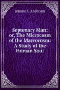 Septenary Man: or, The Microcosm of the Macrocosm: A Study of the Human Soul