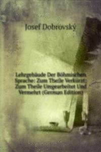 Lehrgebaude Der Bohmischen Sprache: Zum Theile Verkurzt; Zum Theile Umgearbeitet Und Vermehrt (German Edition)