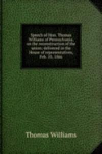 Speech of Hon. Thomas Williams of Pennsylvania, on the reconstruction of the union; delivered in the House of representatives, Feb. 10, 1866