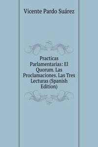 Practicas Parlamentarias: El Quorum. Las Proclamaciones. Las Tres Lecturas (Spanish Edition)