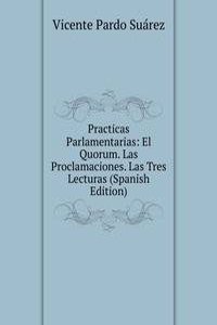 Practicas Parlamentarias: El Quorum. Las Proclamaciones. Las Tres Lecturas (Spanish Edition)