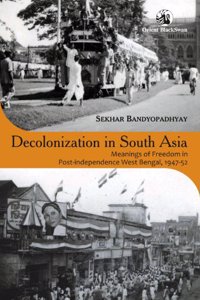 Decolonization In South Asia: Meanings Of Freedom In Post-Independence West Bengal, 1947-52