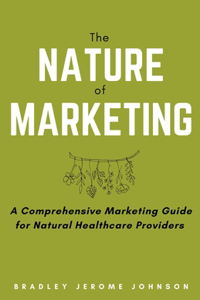 Nature of Marketing: A Comprehensive Marketing Guide for Natural Healthcare Providers