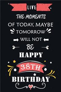 Live The Moments Of Today Maybe Tomorrow Will Not Be Happy 38th Birthday