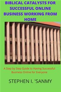 Biblical Catalysts for Successful Online Business Working from Home: Step by Step Guide to Having Successful Business Online for Everyone