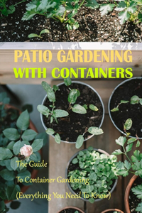 Patio Gardening With Containers: The Guide To Container Gardening (Everything You Need To Know)