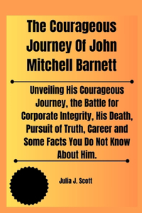 Courageous Journey Of John Mitchell Barnett: Unveiling His Courageous Journey, the Battle for Corporate Integrity, His Death, Pursuit of Truth, Career and Some Facts You Do Not Know About Him.