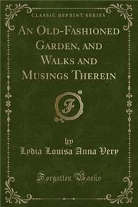 An Old-Fashioned Garden, and Walks and Musings Therein (Classic Reprint)