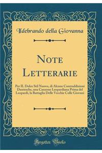 Note Letterarie: Per IL Dolce Stil Nuovo, di Alcune Contraddizioni Dantesche, una Canzone Leopardiana Prima del Leopardi, la Battaglia Delle Vecchie Colle Giovani (Classic Reprint)