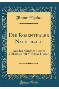 Die Rosenthaler Nachtigall: Aus Den KÃ¤rntner Bergen; VolksstÃ¼ck Mit Musik in 4 Akten (Classic Reprint)