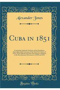 Cuba in 1851: Containing Authentic Statistics of the Population, Agriculture and Commerce of the Island for a Series of Years, With Official and Other Documents in Relation to the Revolutionary Movements of 1850 and 1851 (Classic Reprint)