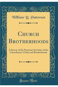 Church Brotherhoods: A Survey of the Practical Activities of the Churchmen's Clubs and Brotherhoods (Classic Reprint)