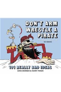 Don't Arm Wrestle a Pirate: 101 Really Bad Ideas