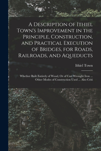 Description of Ithiel Town's Improvement in the Principle, Construction, and Practical Execution of Bridges, for Roads, Railroads, and Aqueducts