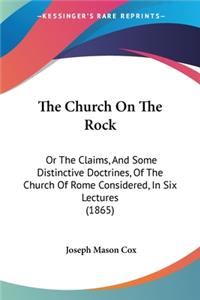 Church On The Rock: Or The Claims, And Some Distinctive Doctrines, Of The Church Of Rome Considered, In Six Lectures (1865)