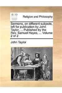 Sermons, on Different Subjects, Left for Publication by John Taylor, ... Published by the REV. Samuel Hayes, ... Volume 2 of 2
